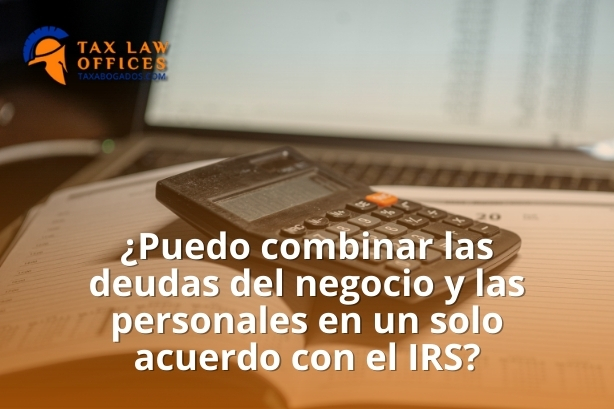 ¿Puedo combinar las deudas del negocio y las personales en un solo acuerdo con el IRS?