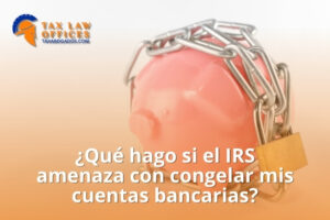 ¿Qué hago si el IRS amenaza con congelar mis cuentas bancarias?